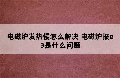 电磁炉发热慢怎么解决 电磁炉报e3是什么问题